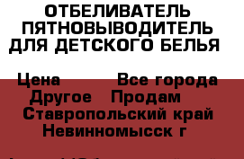 ОТБЕЛИВАТЕЛЬ-ПЯТНОВЫВОДИТЕЛЬ ДЛЯ ДЕТСКОГО БЕЛЬЯ › Цена ­ 190 - Все города Другое » Продам   . Ставропольский край,Невинномысск г.